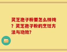 灵芝孢子粉要怎么样炖？灵芝孢子粉的烹饪方法与功效？