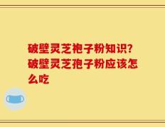 破壁灵芝袍子粉知识？破壁灵芝孢子粉应该怎么吃