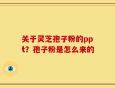 关于灵芝孢子粉的ppt？孢子粉是怎么来的