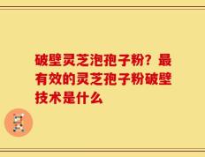 破壁灵芝泡孢子粉？最有效的灵芝孢子粉破壁技术是什么