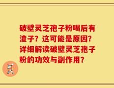 破壁灵芝孢子粉喝后有渣子？这可能是原因？详细解读破壁灵芝孢子粉的功效与副作用？