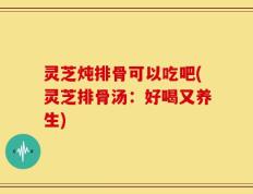 灵芝炖排骨可以吃吧(灵芝排骨汤：好喝又养生)