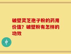 破壁灵芝孢子粉的药用价值？破壁粉有怎样的功效