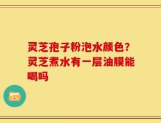 灵芝孢子粉泡水颜色？灵芝煮水有一层油膜能喝吗