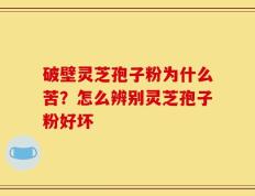 破壁灵芝孢子粉为什么苦？怎么辨别灵芝孢子粉好坏