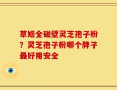 草姬全碰壁灵芝孢子粉？灵芝孢子粉哪个牌子最好用安全