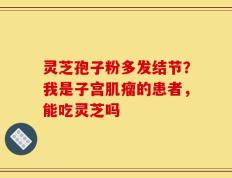 灵芝孢子粉多发结节？我是子宫肌瘤的患者，能吃灵芝吗