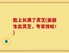 脸上长满了灵芝(面部生出灵芝，专家惊叹！)