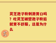 灵芝孢子粉刺激胃口吗？吃灵芝破壁孢子粉后就胃不舒服，这是为什么