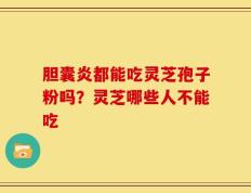 胆囊炎都能吃灵芝孢子粉吗？灵芝哪些人不能吃
