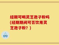 经期可喝灵芝孢子粉吗(经期期间可否饮用灵芝孢子粉？)