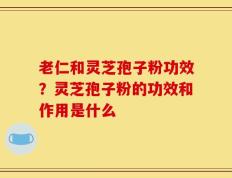 老仁和灵芝孢子粉功效？灵芝孢子粉的功效和作用是什么