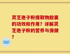 灵芝孢子粉提取物胶囊的功效和作用？详解灵芝孢子粉的营养与保健？