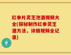红参片灵芝泡酒视频大全(探秘制作红参灵芝酒方法，详细视频全记录)