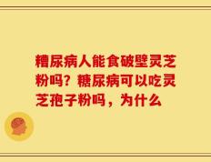 糟尿病人能食破壁灵芝粉吗？糖尿病可以吃灵芝孢子粉吗，为什么