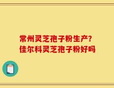 常州灵芝孢子粉生产？佳尔科灵芝孢子粉好吗