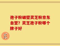 孢子粉破壁灵芝粉京东自营？灵芝孢子粉哪个牌子好