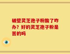 破壁灵芝孢子粉酸了咋办？好的灵芝孢子粉是苦的吗