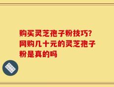 购买灵芝孢子粉技巧？网购几十元的灵芝孢子粉是真的吗