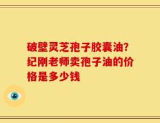 破壁灵芝孢子胶囊油？纪刚老师卖孢子油的价格是多少钱