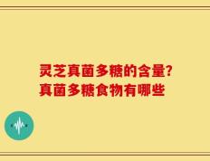 灵芝真菌多糖的含量？真菌多糖食物有哪些
