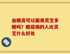 血糖高可以服用灵芝多糖吗？糖尿病的人吃灵芝什么好处