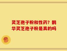 灵芝孢子粉和性药？鹊华灵芝孢子粉是真的吗