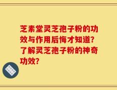芝素堂灵芝孢子粉的功效与作用后悔才知道？了解灵芝孢子粉的神奇功效？