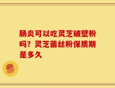 肠炎可以吃灵芝破壁粉吗？灵芝菌丝粉保质期是多久