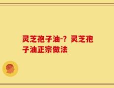 灵芝孢子油-？灵芝孢子油正宗做法