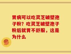 胃病可以吃灵芝破壁孢子粉？吃灵芝破壁孢子粉后就胃不舒服，这是为什么