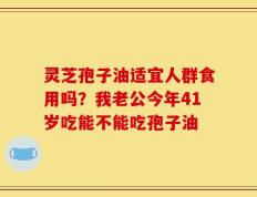 灵芝孢子油适宜人群食用吗？我老公今年41岁吃能不能吃孢子油