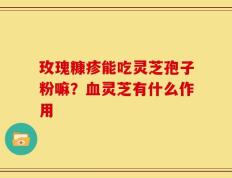 玫瑰糠疹能吃灵芝孢子粉嘛？血灵芝有什么作用