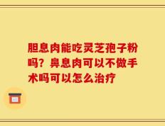 胆息肉能吃灵芝孢子粉吗？鼻息肉可以不做手术吗可以怎么治疗