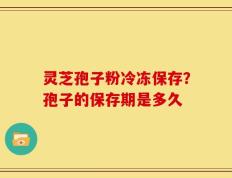 灵芝孢子粉冷冻保存？孢子的保存期是多久