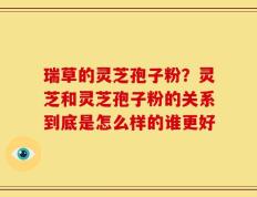 瑞草的灵芝孢子粉？灵芝和灵芝孢子粉的关系到底是怎么样的谁更好