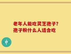 老年人能吃灵芝孢子？孢子粉什么人适合吃