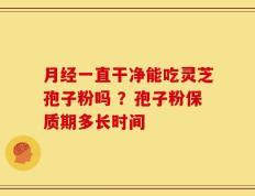 月经一直干净能吃灵芝孢子粉吗 ？孢子粉保质期多长时间