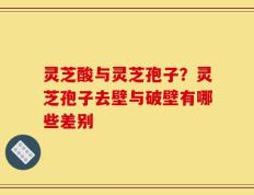 灵芝酸与灵芝孢子？灵芝孢子去壁与破壁有哪些差别