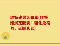 维特建灵芝胶囊(维特建灵芝胶囊：强化免疫力，延缓衰老)