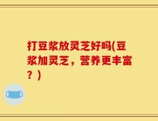 打豆浆放灵芝好吗(豆浆加灵芝，营养更丰富？)