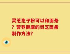 灵芝孢子粉可以和面条？营养健康的灵芝面条制作方法？