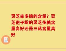 灵芝赤多糖的含量？灵芝孢子粉的灵芝多糖含量高好还是三萜含量高好