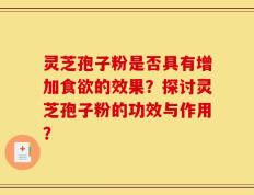 灵芝孢子粉是否具有增加食欲的效果？探讨灵芝孢子粉的功效与作用？