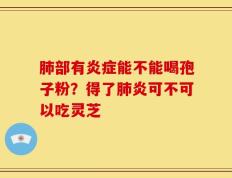 肺部有炎症能不能喝孢子粉？得了肺炎可不可以吃灵芝
