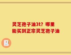 灵芝孢子油3t？哪里能买到正宗灵芝孢子油