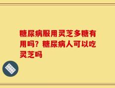 糖尿病服用灵芝多糖有用吗？糖尿病人可以吃灵芝吗