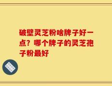 破壁灵芝粉啥牌子好一点？哪个牌子的灵芝孢子粉最好