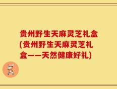 贵州野生天麻灵芝礼盒(贵州野生天麻灵芝礼盒——天然健康好礼)