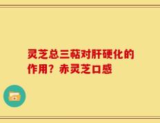 灵芝总三萜对肝硬化的作用？赤灵芝口感